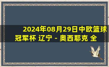 2024年08月29日中欧篮球冠军杯 辽宁 - 奥西耶克 全场录像